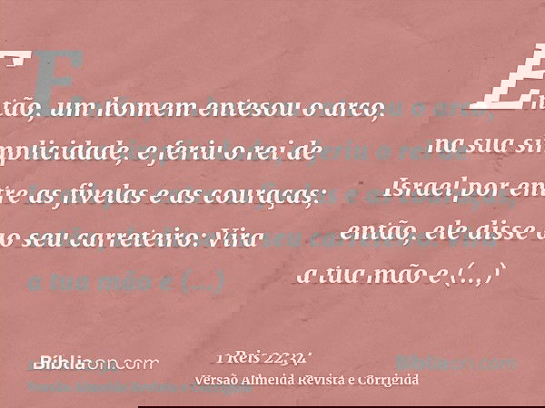 Então, um homem entesou o arco, na sua simplicidade, e feriu o rei de Israel por entre as fivelas e as couraças; então, ele disse ao seu carreteiro: Vira a tua
