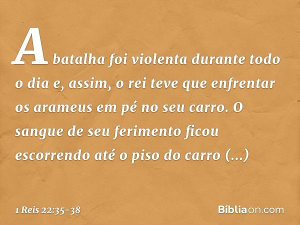 A batalha foi violenta durante todo o dia e, assim, o rei teve que enfrentar os arameus em pé no seu carro. O sangue de seu ferimento ficou escorrendo até o pis