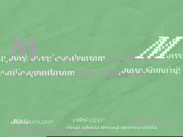 Morreu, pois, o rei, e o levaram para Samária, e ali o sepultaram.