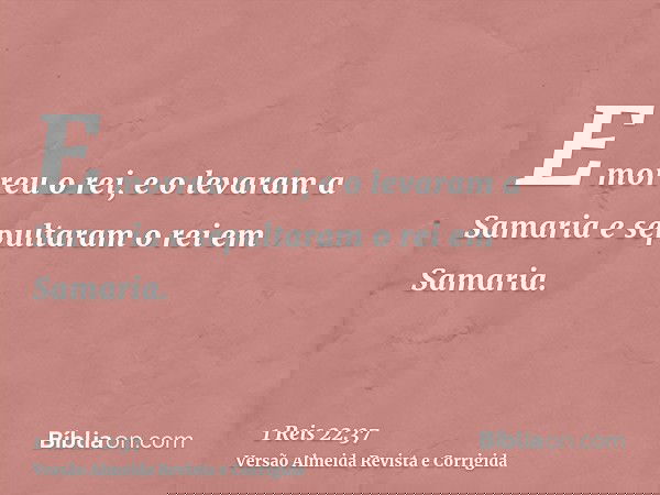 E morreu o rei, e o levaram a Samaria e sepultaram o rei em Samaria.