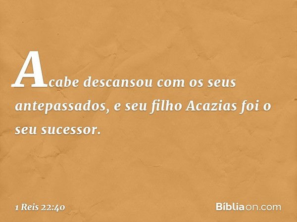 Acabe descansou com os seus antepassados, e seu filho Acazias foi o seu sucessor. -- 1 Reis 22:40