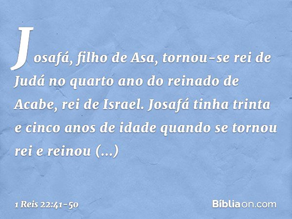 Josafá, filho de Asa, tornou-se rei de Judá no quarto ano do reinado de Acabe, rei de Israel. Josafá tinha trinta e cinco anos de idade quando se tornou rei e r