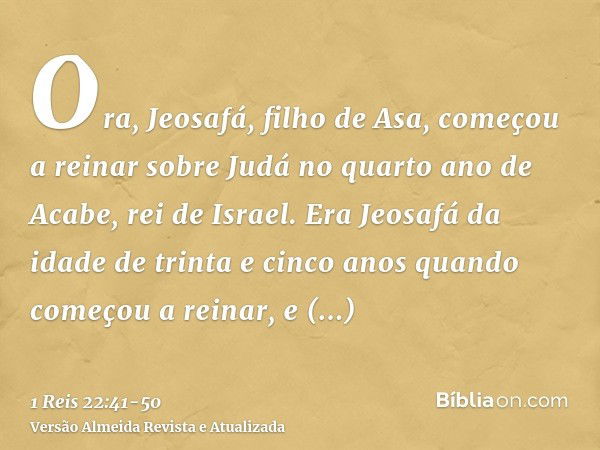 Ora, Jeosafá, filho de Asa, começou a reinar sobre Judá no quarto ano de Acabe, rei de Israel.Era Jeosafá da idade de trinta e cinco anos quando começou a reina