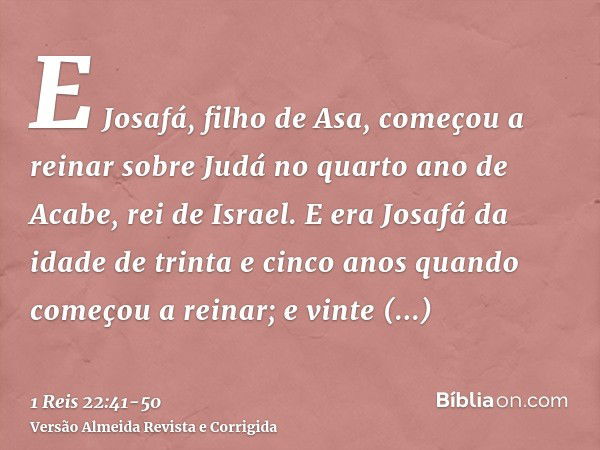 E Josafá, filho de Asa, começou a reinar sobre Judá no quarto ano de Acabe, rei de Israel.E era Josafá da idade de trinta e cinco anos quando começou a reinar; 