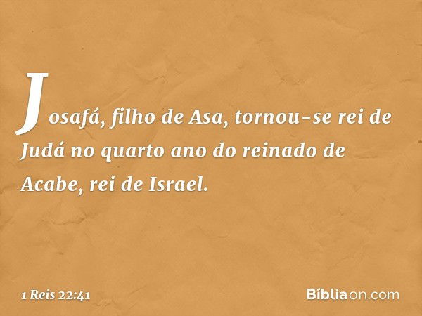 Josafá, filho de Asa, tornou-se rei de Judá no quarto ano do reinado de Acabe, rei de Israel. -- 1 Reis 22:41