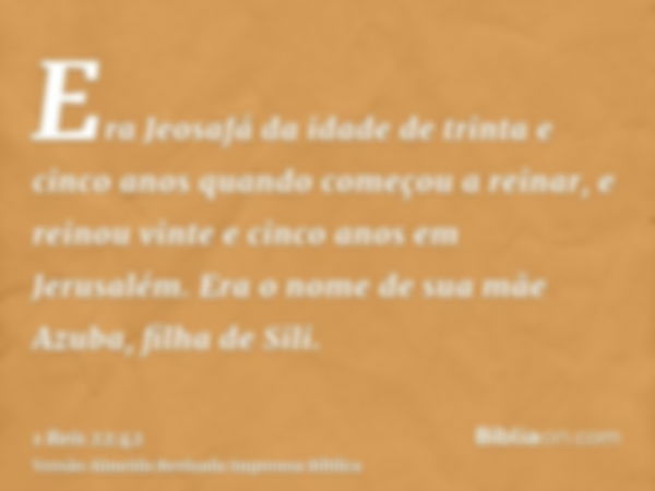 Era Jeosafá da idade de trinta e cinco anos quando começou a reinar, e reinou vinte e cinco anos em Jerusalém. Era o nome de sua mãe Azuba, filha de Sili.