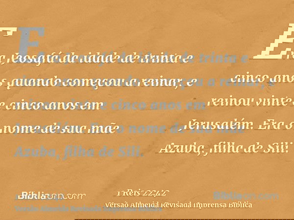 Era Jeosafá da idade de trinta e cinco anos quando começou a reinar, e reinou vinte e cinco anos em Jerusalém. Era o nome de sua mãe Azuba, filha de Sili.