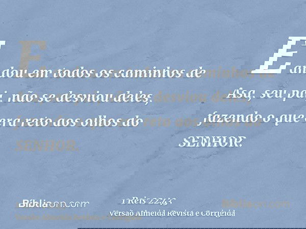 E andou em todos os caminhos de Asa, seu pai, não se desviou deles, fazendo o que era reto aos olhos do SENHOR.