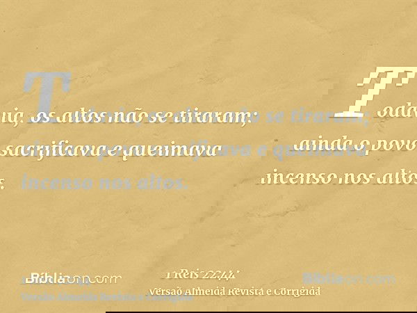 Todavia, os altos não se tiraram; ainda o povo sacrificava e queimava incenso nos altos.