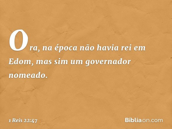 Ora, na época não havia rei em Edom, mas sim um governador nomeado. -- 1 Reis 22:47