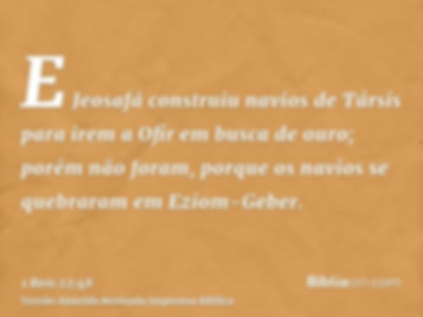 E Jeosafá construiu navios de Társis para irem a Ofir em busca de ouro; porém não foram, porque os navios se quebraram em Eziom-Geber.