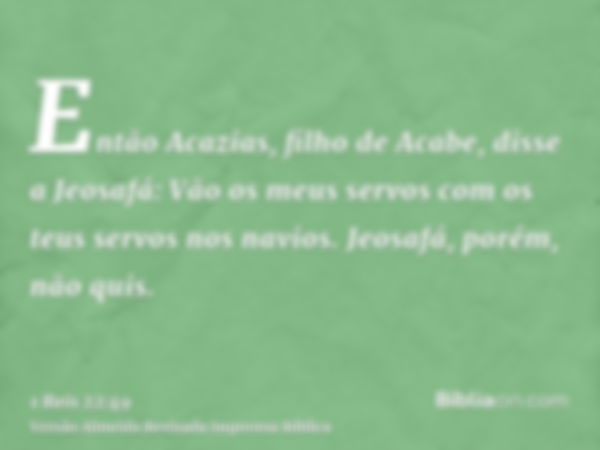 Então Acazias, filho de Acabe, disse a Jeosafá: Vão os meus servos com os teus servos nos navios. Jeosafá, porém, não quis.