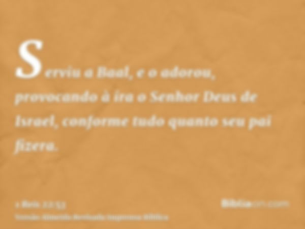 Serviu a Baal, e o adorou, provocando à ira o Senhor Deus de Israel, conforme tudo quanto seu pai fizera.