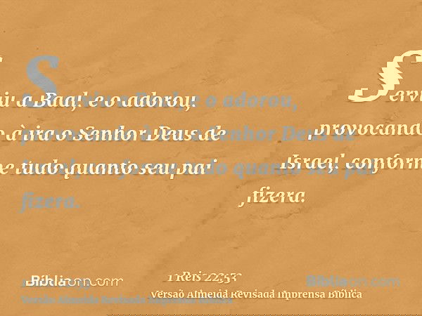 Serviu a Baal, e o adorou, provocando à ira o Senhor Deus de Israel, conforme tudo quanto seu pai fizera.