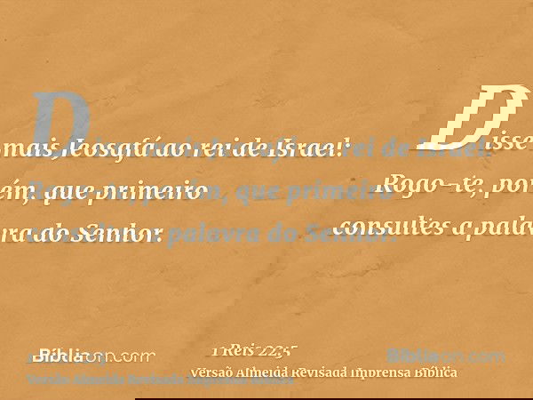 Disse mais Jeosafá ao rei de Israel: Rogo-te, porém, que primeiro consultes a palavra do Senhor.