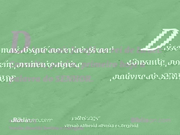 Disse mais Josafá ao rei de Israel: Consulta, porém, primeiro hoje a palavra do SENHOR.