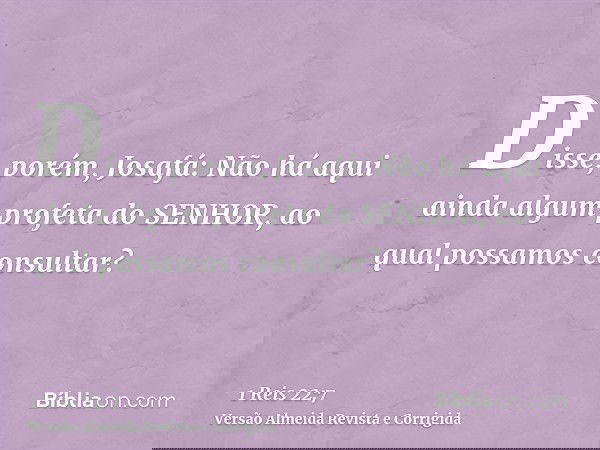 Disse, porém, Josafá: Não há aqui ainda algum profeta do SENHOR, ao qual possamos consultar?