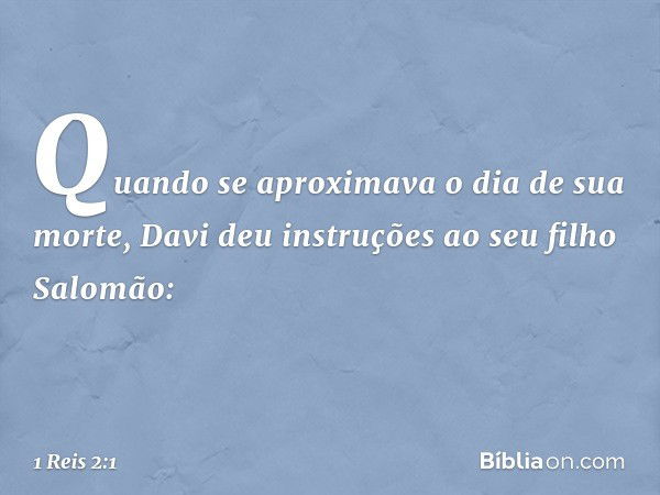 Quando se aproximava o dia de sua morte, Davi deu instruções ao seu filho Salomão: -- 1 Reis 2:1