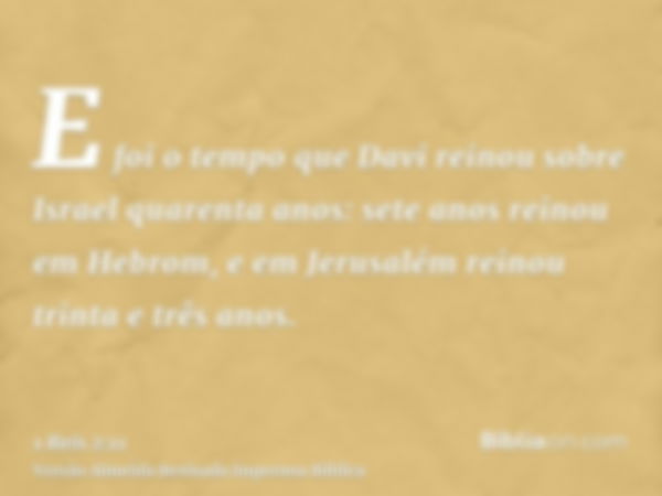 E foi o tempo que Davi reinou sobre Israel quarenta anos: sete anos reinou em Hebrom, e em Jerusalém reinou trinta e três anos.