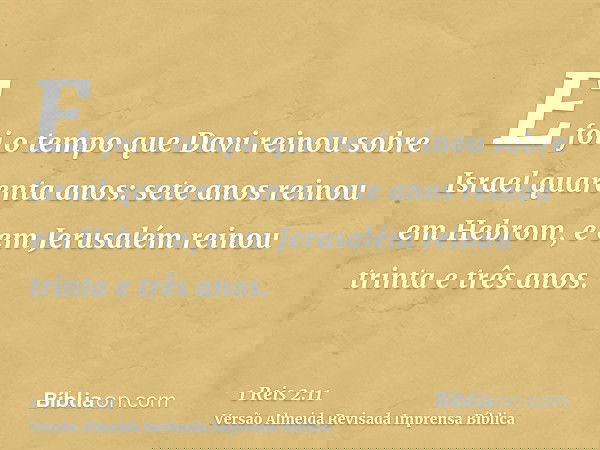 E foi o tempo que Davi reinou sobre Israel quarenta anos: sete anos reinou em Hebrom, e em Jerusalém reinou trinta e três anos.