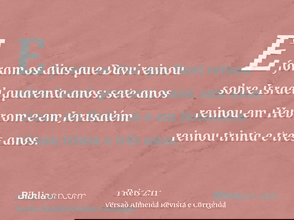E foram os dias que Davi reinou sobre Israel quarenta anos: sete anos reinou em Hebrom e em Jerusalém reinou trinta e três anos.