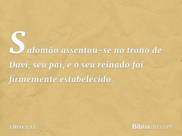 Salomão assentou-se no trono de Davi, seu pai, e o seu reinado foi firmemente estabelecido. -- 1 Reis 2:12