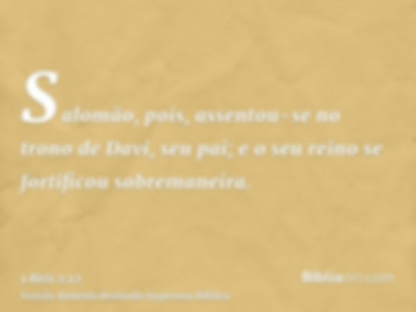 Salomão, pois, assentou-se no trono de Davi, seu pai; e o seu reino se fortificou sobremaneira.