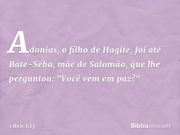Adonias, o filho de Hagite, foi até Bate-Seba, mãe de Salomão, que lhe perguntou: "Você vem em paz?" -- 1 Reis 2:13