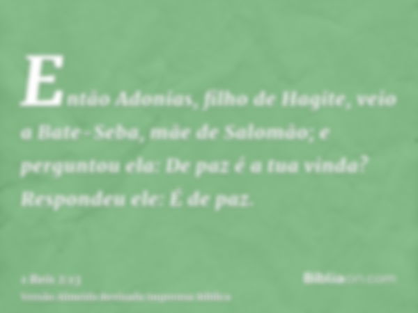 Então Adonias, filho de Hagite, veio a Bate-Seba, mãe de Salomão; e perguntou ela: De paz é a tua vinda? Respondeu ele: É de paz.