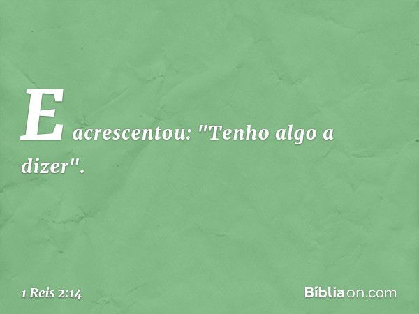 E acrescentou: "Tenho algo a dizer". -- 1 Reis 2:14