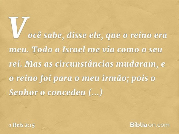 "Você sabe", disse ele, "que o reino era meu. Todo o Israel me via como o seu rei. Mas as circunstâncias mudaram, e o reino foi para o meu irmão; pois o Senhor 