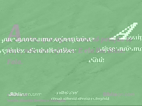 Assim, que agora uma só petição te faço; não ma rejeites. E ela lhe disse: Fala.