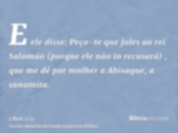 E ele disse: Peço-te que fales ao rei Salomão (porque ele não to recusará) , que me dê por mulher a Abisague, a sunamita.