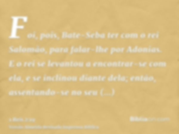 Foi, pois, Bate-Seba ter com o rei Salomão, para falar-lhe por Adonias. E o rei se levantou a encontrar-se com ela, e se inclinou diante dela; então, assentando