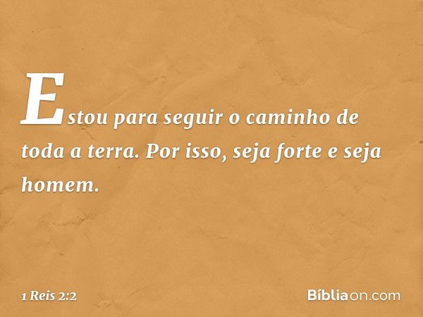 "Estou para seguir o caminho de toda a terra. Por isso, seja forte e seja homem. -- 1 Reis 2:2