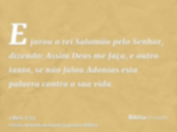 E jurou o rei Salomão pelo Senhor, dizendo: Assim Deus me faça, e outro tanto, se não falou Adonias esta palavra contra a sua vida.