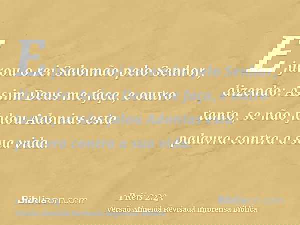 E jurou o rei Salomão pelo Senhor, dizendo: Assim Deus me faça, e outro tanto, se não falou Adonias esta palavra contra a sua vida.