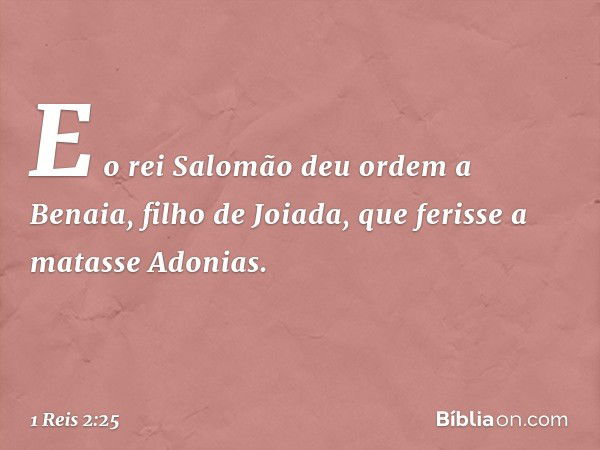 E o rei Salomão deu ordem a Benaia, filho de Joiada, que ferisse a matasse Adonias. -- 1 Reis 2:25