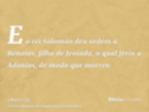 E o rei Salomão deu ordem a Benaías, filho de Jeoiada, o qual feriu a Adonias, de modo que morreu.