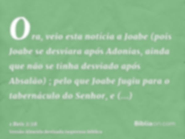 Ora, veio esta notícia a Joabe (pois Joabe se desviara após Adonias, ainda que não se tinha desviado após Absalão) ; pelo que Joabe fugiu para o tabernáculo do 