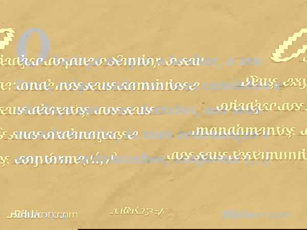 Obedeça ao que o Senhor, o seu Deus, exige: ande nos seus caminhos e obedeça aos seus decretos, aos seus mandamentos, às suas ordenanças e aos seus testemunhos,