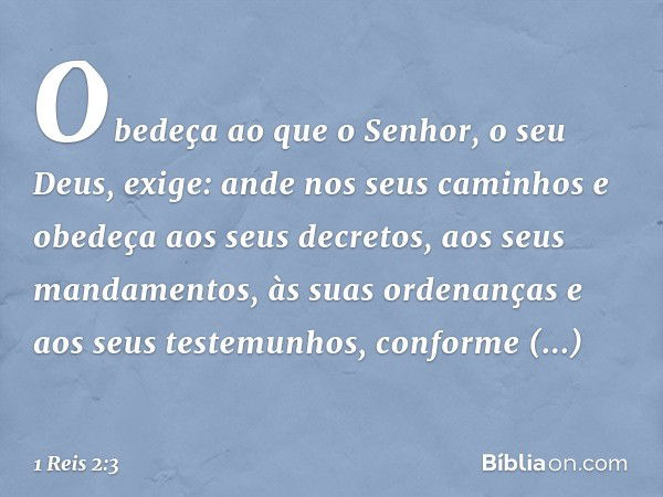 Obedeça ao que o Senhor, o seu Deus, exige: ande nos seus caminhos e obedeça aos seus decretos, aos seus mandamentos, às suas ordenanças e aos seus testemunhos,