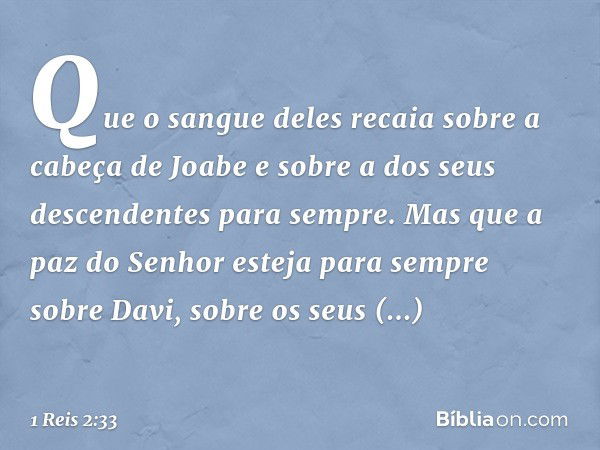 Que o sangue deles recaia sobre a cabeça de Joabe e sobre a dos seus descendentes para sempre. Mas que a paz do Senhor esteja para sempre sobre Davi, sobre os s