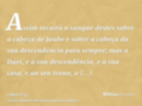 Assim recairá o sangue destes sobre a cabeça de Joabe e sobre a cabeça da sua descendência para sempre; mas a Davi, e à sua descendência, e à sua casa, e ao seu