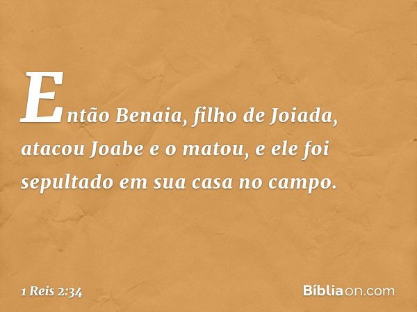 Então Benaia, filho de Joiada, atacou Joabe e o matou, e ele foi sepultado em sua casa no campo. -- 1 Reis 2:34