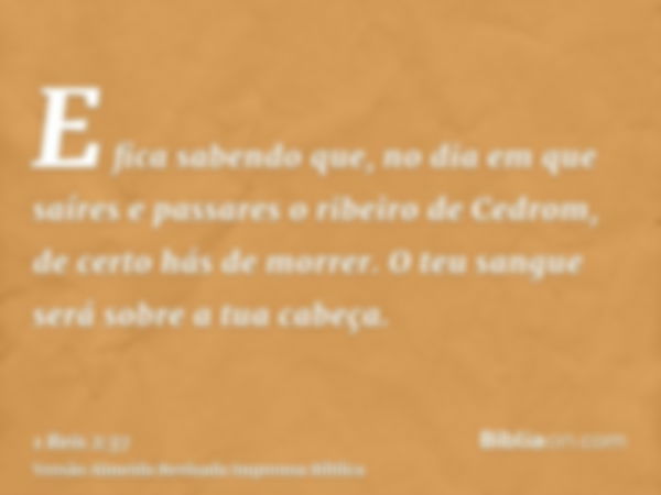 E fica sabendo que, no dia em que saíres e passares o ribeiro de Cedrom, de certo hás de morrer. O teu sangue será sobre a tua cabeça.