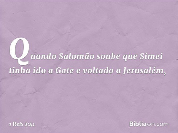 Quando Salomão soube que Simei tinha ido a Gate e voltado a Jerusalém, -- 1 Reis 2:41