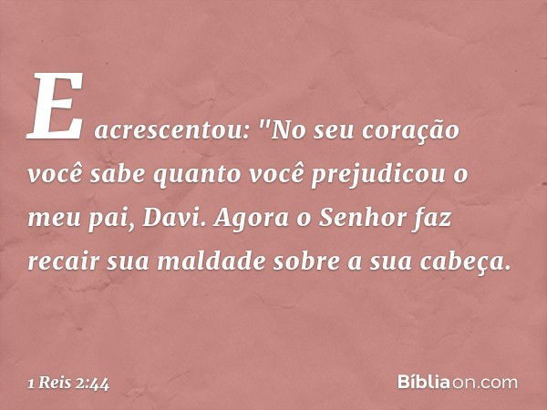 E acrescentou: "No seu coração você sabe quanto você prejudicou o meu pai, Davi. Agora o Senhor faz recair sua maldade sobre a sua cabeça. -- 1 Reis 2:44