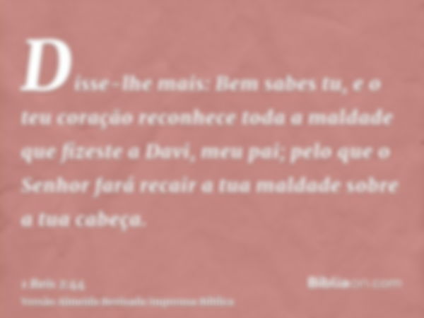 Disse-lhe mais: Bem sabes tu, e o teu coração reconhece toda a maldade que fizeste a Davi, meu pai; pelo que o Senhor fará recair a tua maldade sobre a tua cabe