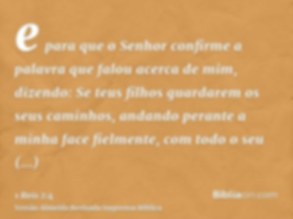 e para que o Senhor confirme a palavra que falou acerca de mim, dizendo: Se teus filhos guardarem os seus caminhos, andando perante a minha face fielmente, com 